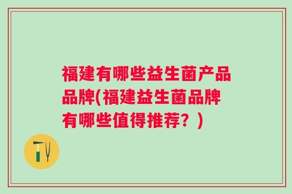 福建有哪些益生菌产品品牌(福建益生菌品牌有哪些值得推荐？)
