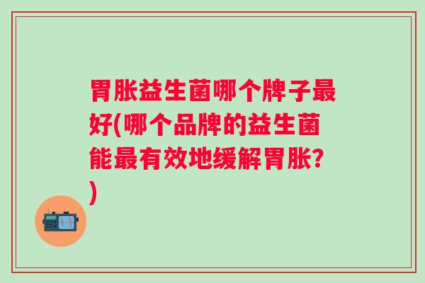 胃胀益生菌哪个牌子好(哪个品牌的益生菌能有效地缓解胃胀？)