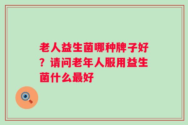 老人益生菌哪种牌子好?请问老年人服用益生菌什么好 老人益生菌哪种牌子好?请问老年人服用益生菌什么好
