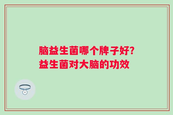 脑益生菌哪个牌子好?益生菌对大脑的功效 脑益生菌哪个牌子好?益生菌对大脑的功效