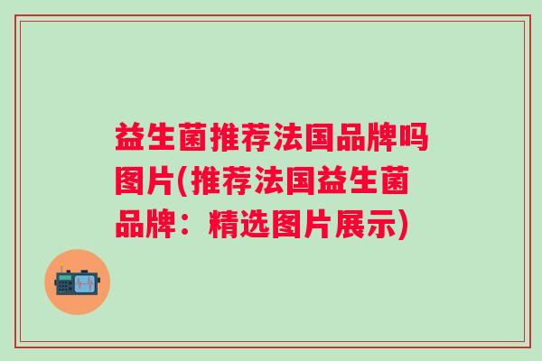 益生菌推荐法国品牌吗图片(推荐法国益生菌品牌：精选图片展示)