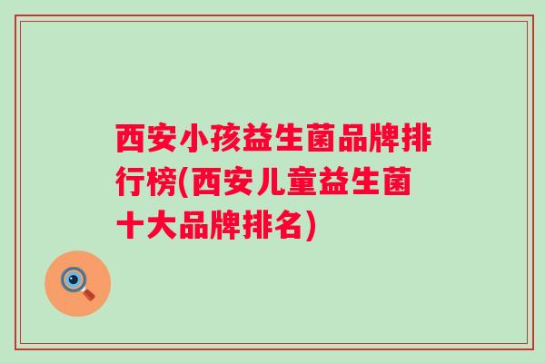 西安小孩益生菌品牌排行榜(西安儿童益生菌十大品牌排名) 西安小孩益生菌品牌排行榜(西安儿童益生菌十大品牌排名)