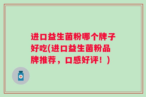进口益生菌粉哪个牌子好吃(进口益生菌粉品牌推荐,口感好评!) 进口益生菌粉哪个牌子好吃(进口益生菌粉品牌推荐,口感好评!)