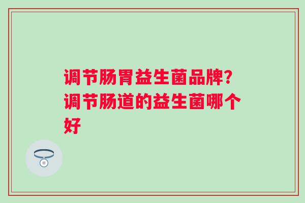 调节肠胃益生菌品牌?调节肠道的益生菌哪个好 调节肠胃益生菌品牌?调节肠道的益生菌哪个好