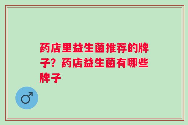 药店里益生菌推荐的牌子？药店益生菌有哪些牌子