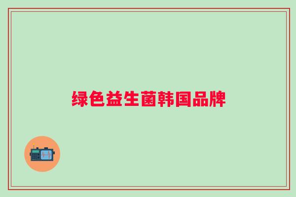 绿色益生菌韩国品牌 绿色益生菌韩国品牌