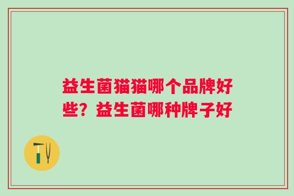益生菌猫猫哪个品牌好些?益生菌哪种牌子好 益生菌猫猫哪个品牌好些?益生菌哪种牌子好