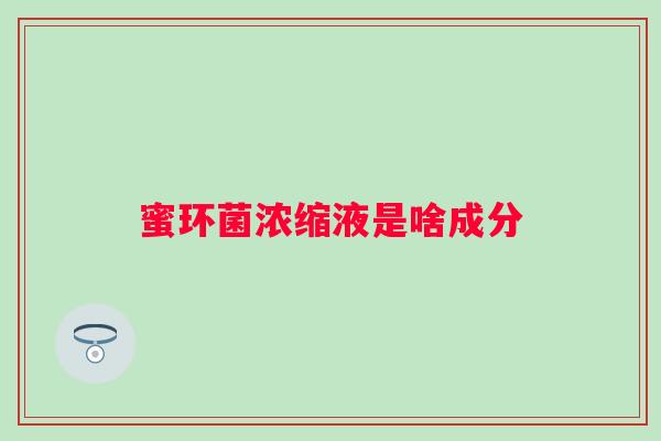 蜜环菌浓缩液是啥成分 蜜环菌浓缩液是啥成分
