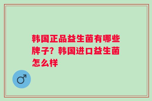 韩国正品益生菌有哪些牌子?韩国进口益生菌怎么样 韩国正品益生菌有哪些牌子?韩国进口益生菌怎么样