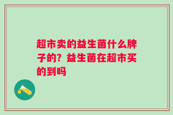 超市卖的益生菌什么牌子的？益生菌在超市买的到吗