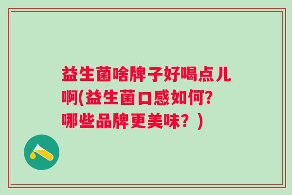 益生菌啥牌子好喝点儿啊(益生菌口感如何?哪些品牌更美味?) 益生菌啥牌子好喝点儿啊(益生菌口感如何?哪些品牌更美味?)