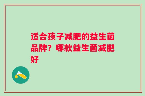 适合孩子的益生菌品牌?哪款益生菌好 适合孩子的益生菌品牌?哪款益生菌好