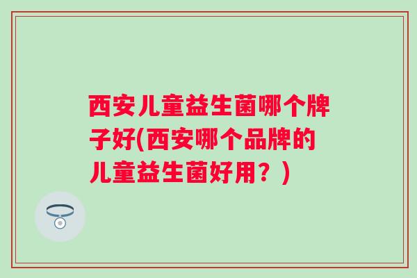西安儿童益生菌哪个牌子好(西安哪个品牌的儿童益生菌好用?) 西安儿童益生菌哪个牌子好(西安哪个品牌的儿童益生菌好用?)