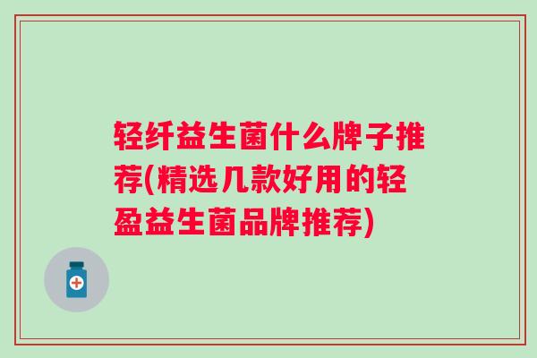 轻纤益生菌什么牌子推荐(精选几款好用的轻盈益生菌品牌推荐) 轻纤益生菌什么牌子推荐(精选几款好用的轻盈益生菌品牌推荐)