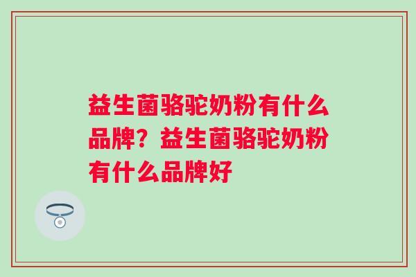 益生菌骆驼奶粉有什么品牌?益生菌骆驼奶粉有什么品牌好 益生菌骆驼奶粉有什么品牌?益生菌骆驼奶粉有什么品牌好