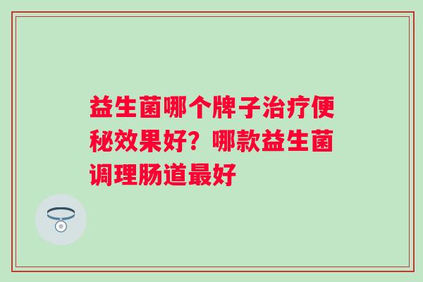 益生菌哪个牌子效果好？哪款益生菌调理肠道好