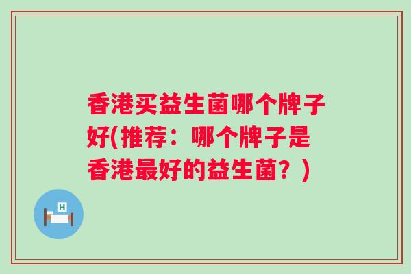 香港买益生菌哪个牌子好(推荐:哪个牌子是香港好的益生菌?) 香港买益生菌哪个牌子好(推荐:哪个牌子是香港好的益生菌?)