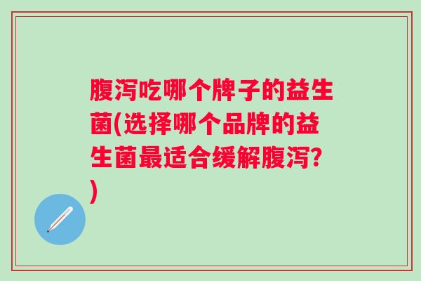 吃哪个牌子的益生菌(选择哪个品牌的益生菌适合缓解？)