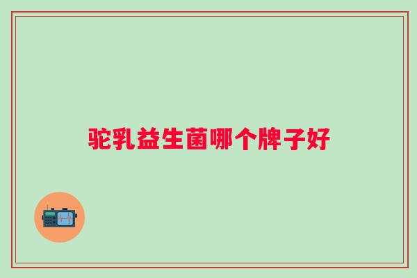 驼乳益生菌哪个牌子好 驼乳益生菌哪个牌子好