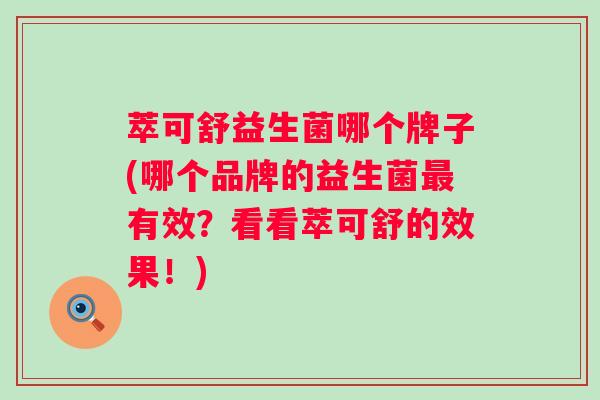 萃可舒益生菌哪个牌子(哪个品牌的益生菌有效?看看萃可舒的效果!) 萃可舒益生菌哪个牌子(哪个品牌的益生菌有效?看看萃可舒的效果!)