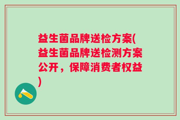 益生菌品牌送检方案(益生菌品牌送检测方案公开,保障消费者权益) 益生菌品牌送检方案(益生菌品牌送检测方案公开,保障消费者权益)