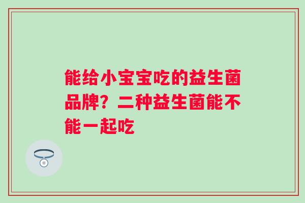 能给小宝宝吃的益生菌品牌?二种益生菌能不能一起吃 能给小宝宝吃的益生菌品牌?二种益生菌能不能一起吃