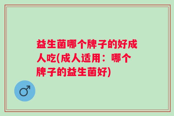 益生菌哪个牌子的好成人吃(成人适用：哪个牌子的益生菌好)