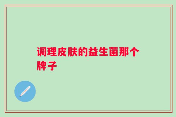调理的益生菌那个牌子 调理的益生菌那个牌子
