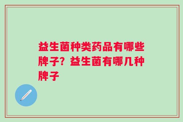 益生菌种类药品有哪些牌子?益生菌有哪几种牌子 益生菌种类药品有哪些牌子?益生菌有哪几种牌子