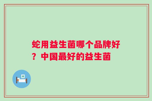 蛇用益生菌哪个品牌好？中国最好的益生菌