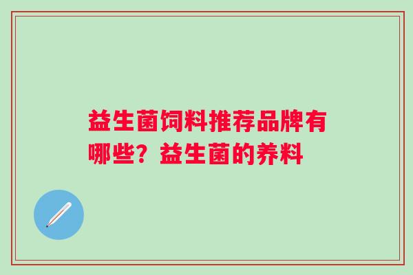 益生菌饲料推荐品牌有哪些?益生菌的养料 益生菌饲料推荐品牌有哪些?益生菌的养料