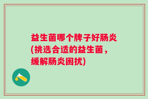 益生菌哪个牌子好(挑选合适的益生菌,缓解困扰) 益生菌哪个牌子好(挑选合适的益生菌,缓解困扰)