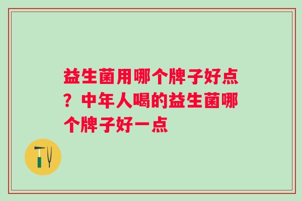 益生菌用哪个牌子好点?中年人喝的益生菌哪个牌子好一点 益生菌用哪个牌子好点?中年人喝的益生菌哪个牌子好一点