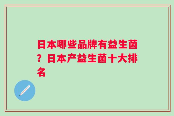 日本哪些品牌有益生菌？日本产益生菌十大排名