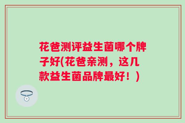 花爸测评益生菌哪个牌子好(花爸亲测，这几款益生菌品牌好！)