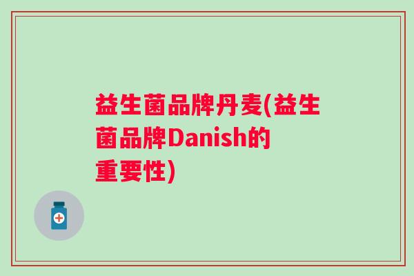 益生菌品牌丹麦(益生菌品牌Danish的重要性) 益生菌品牌丹麦(益生菌品牌Danish的重要性)