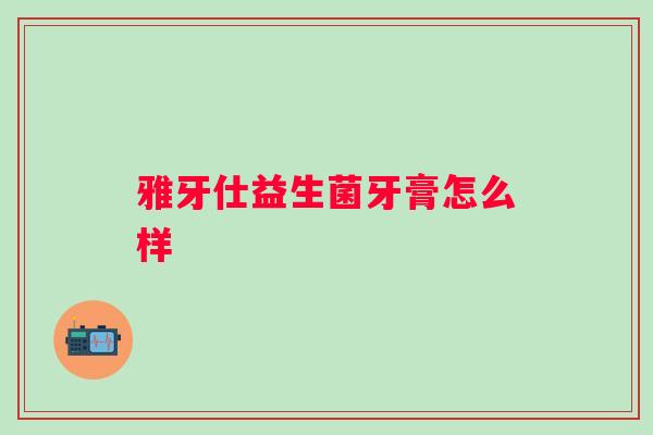 雅牙仕益生菌牙膏怎么样