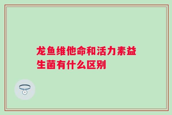 龙鱼维他命和活力素益生菌有什么区别