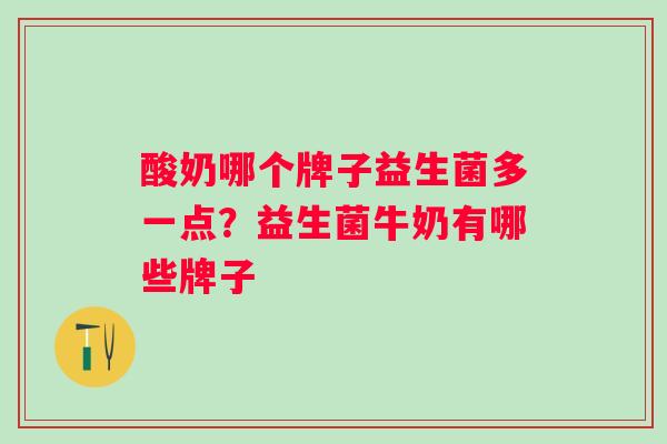酸奶哪个牌子益生菌多一点?益生菌牛奶有哪些牌子 酸奶哪个牌子益生菌多一点?益生菌牛奶有哪些牌子