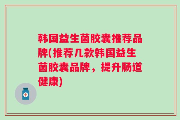 韩国益生菌胶囊推荐品牌(推荐几款韩国益生菌胶囊品牌,提升肠道健康) 韩国益生菌胶囊推荐品牌(推荐几款韩国益生菌胶囊品牌,提升肠道健康)