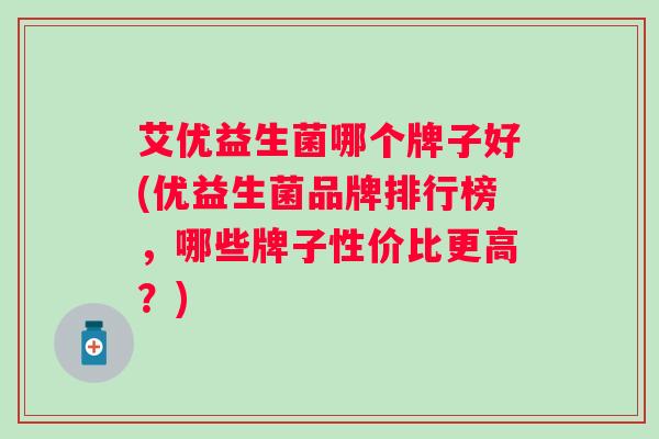 艾优益生菌哪个牌子好(优益生菌品牌排行榜，哪些牌子性价比更高？)