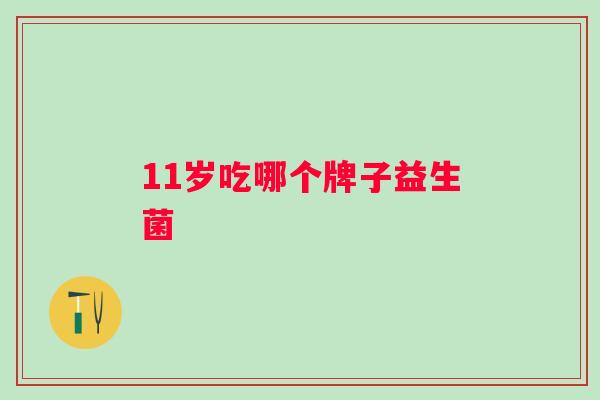 11岁吃哪个牌子益生菌 11岁吃哪个牌子益生菌