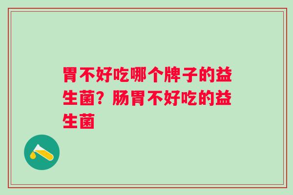 胃不好吃哪个牌子的益生菌？肠胃不好吃的益生菌
