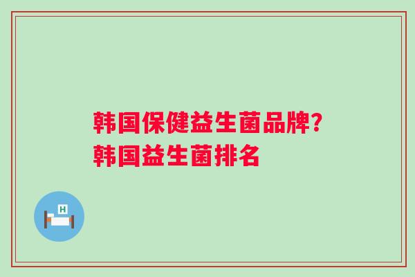 韩国保健益生菌品牌？韩国益生菌排名