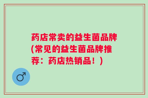 药店常卖的益生菌品牌(常见的益生菌品牌推荐:药店热销品!) 药店常卖的益生菌品牌(常见的益生菌品牌推荐:药店热销品!)