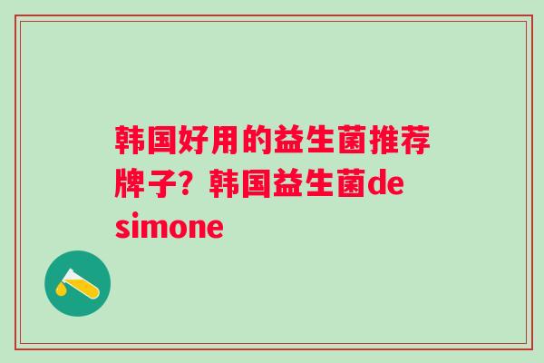 韩国好用的益生菌推荐牌子？韩国益生菌desimone