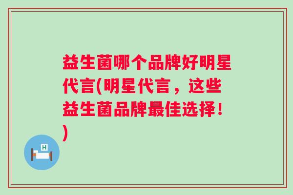 益生菌哪个品牌好明星代言(明星代言，这些益生菌品牌佳选择！)