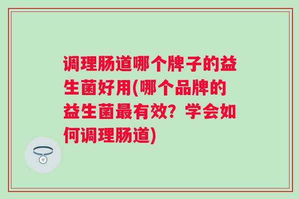 调理肠道哪个牌子的益生菌好用(哪个品牌的益生菌最有效？学会如何调理肠道)