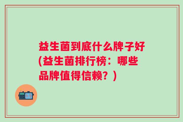 益生菌到底什么牌子好(益生菌排行榜：哪些品牌值得信赖？)