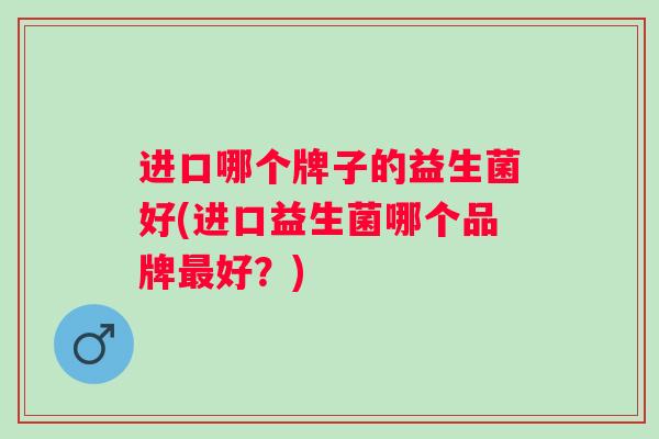 进口哪个牌子的益生菌好(进口益生菌哪个品牌好？)